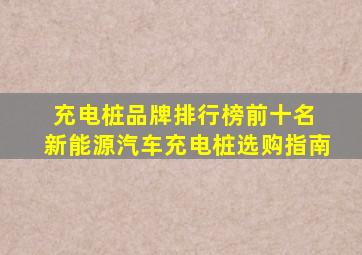 充电桩品牌排行榜前十名 新能源汽车充电桩选购指南